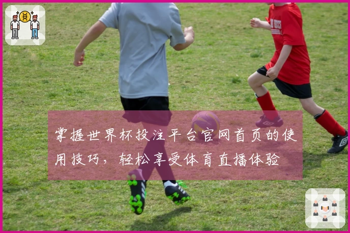 掌握世界杯投注平台官网首页的使用技巧,轻松享受体育直播体验
