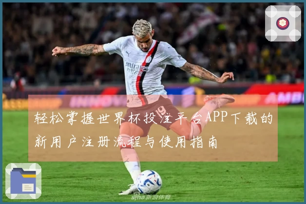 轻松掌握世界杯投注平台APP下载的新用户注册流程与使用指南