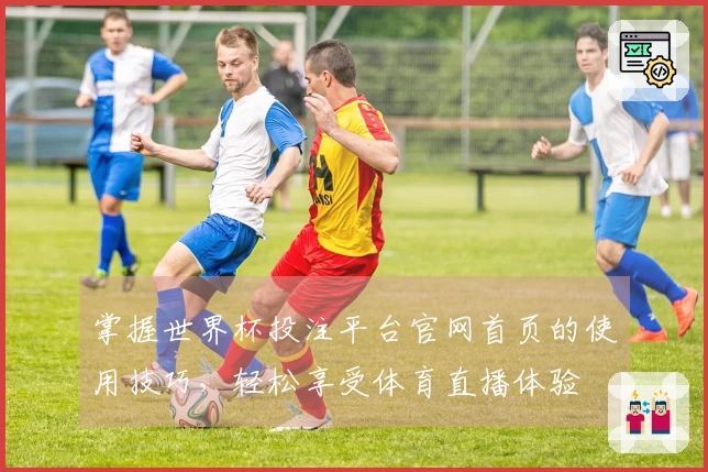 掌握世界杯投注平台官网首页的使用技巧，轻松享受体育直播体验