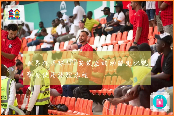 世界杯买球APP安装后的功能变化观察与使用体验总结