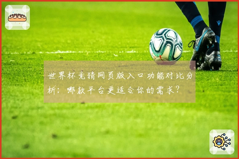 世界杯竞猜网页版入口功能对比分析:哪款平台更适合你的需求?