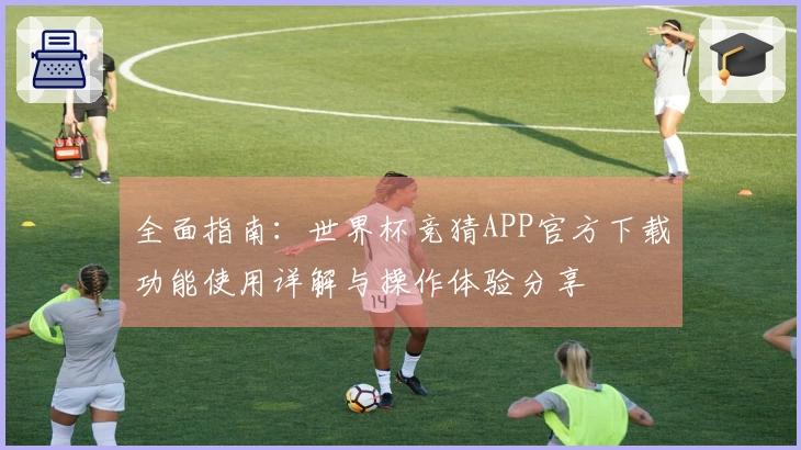 全面指南：世界杯竞猜APP官方下载功能使用详解与操作体验分享