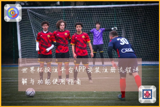 世界杯投注平台APP安装注册流程详解与功能使用指南