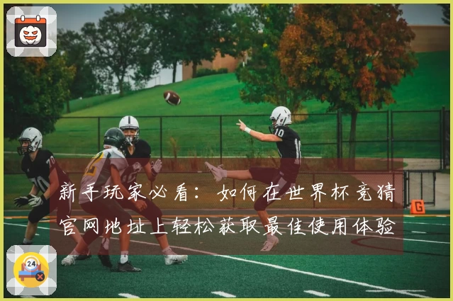 新手玩家必看：如何在世界杯竞猜官网地址上轻松获取最佳使用体验