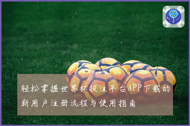 轻松掌握世界杯投注平台APP下载的新用户注册流程与使用指南