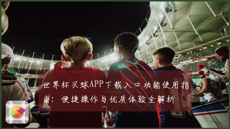 世界杯买球APP下载入口功能使用指南：便捷操作与优质体验全解析